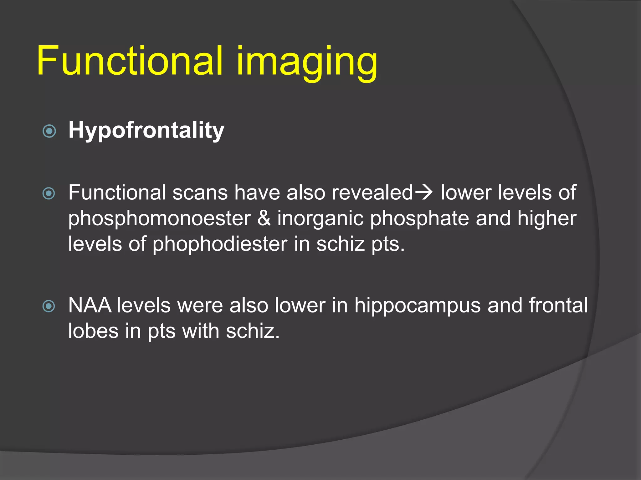 Functional imaging


Hypofrontality



Functional scans have also revealed lower levels of
phosphomonoester & inorganic phosphate and higher
levels of phophodiester in schiz pts.



NAA levels were also lower in hippocampus and frontal
lobes in pts with schiz.

 