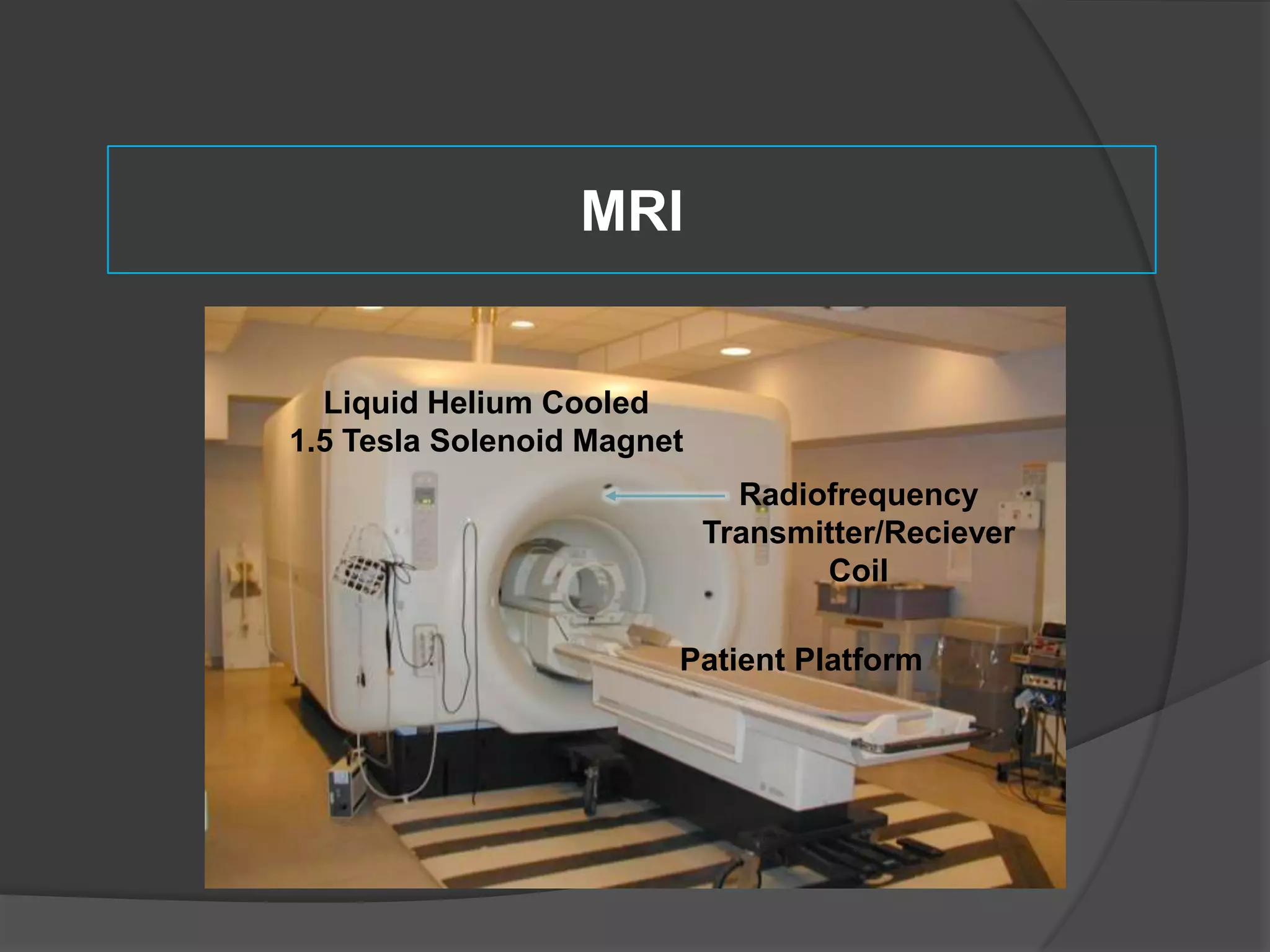 MRI

Liquid Helium Cooled
1.5 Tesla Solenoid Magnet
Radiofrequency
Transmitter/Reciever
Coil
Patient Platform

 