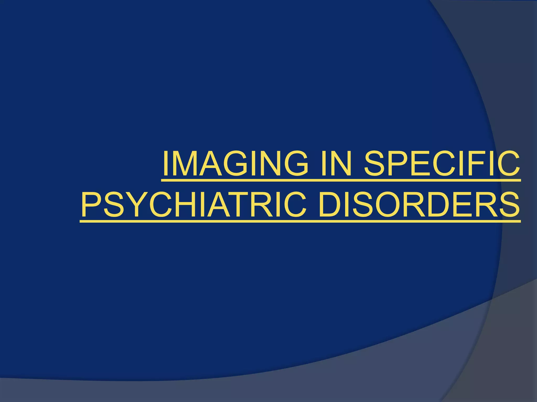 IMAGING IN SPECIFIC
PSYCHIATRIC DISORDERS

 