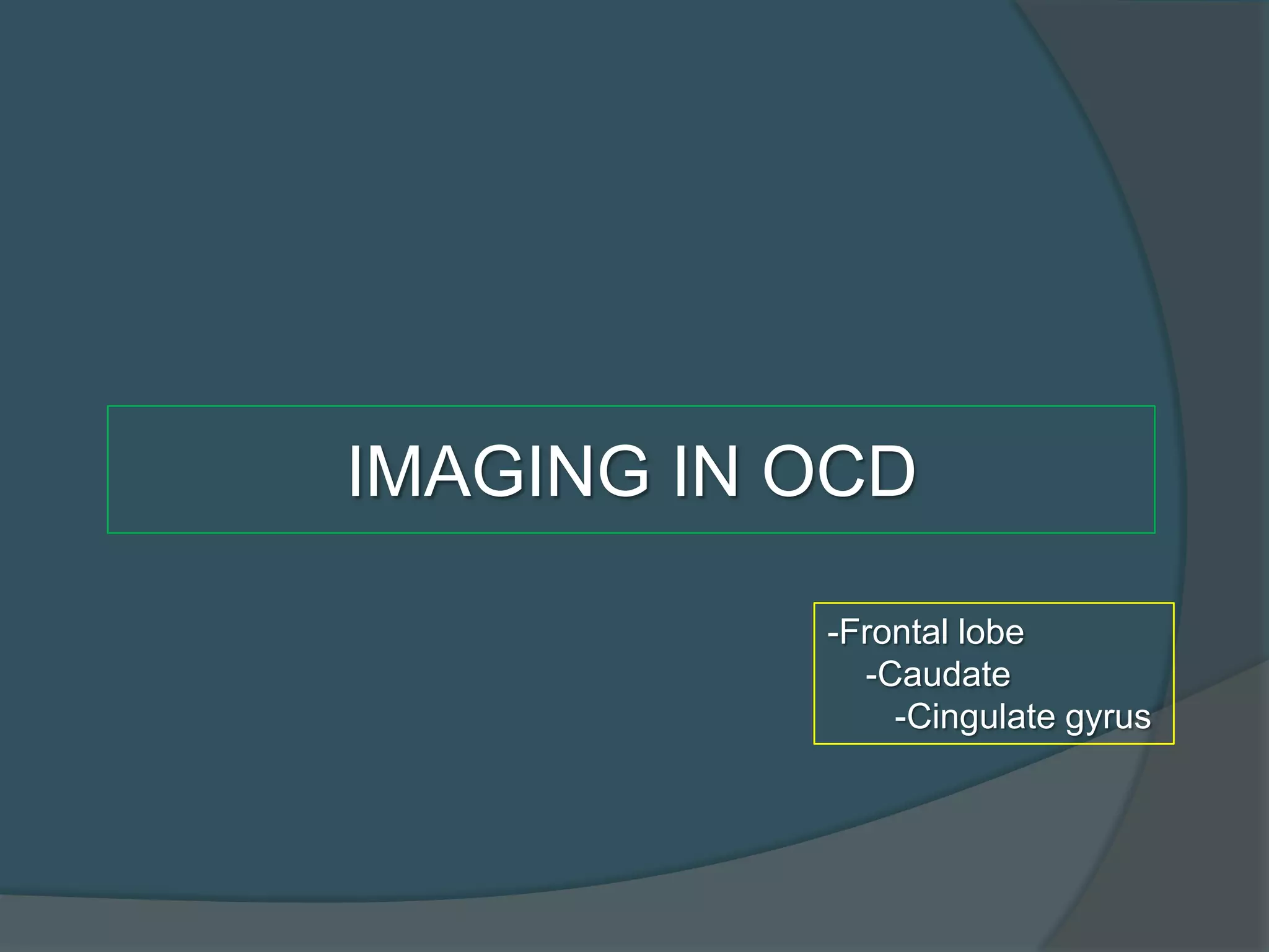 IMAGING IN OCD
-Frontal lobe
-Caudate
-Cingulate gyrus

 