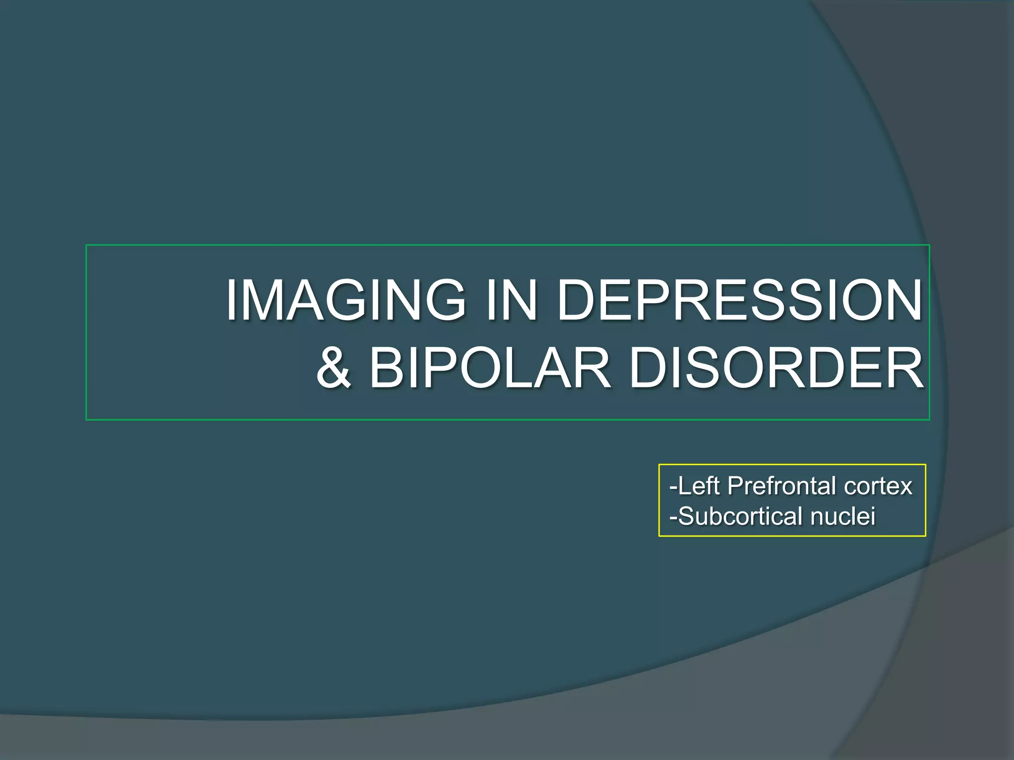 IMAGING IN DEPRESSION
& BIPOLAR DISORDER
-Left Prefrontal cortex
-Subcortical nuclei

 