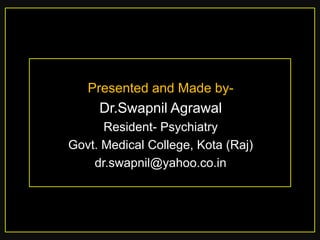 Presented and Made by-

Dr.Swapnil Agrawal
Resident- Psychiatry
Govt. Medical College, Kota (Raj)
dr.swapnil@yahoo.co.in

 