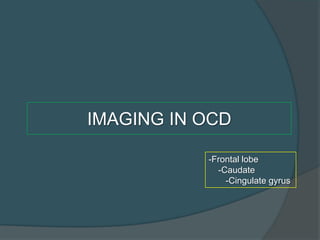 IMAGING IN OCD
-Frontal lobe
-Caudate
-Cingulate gyrus

 