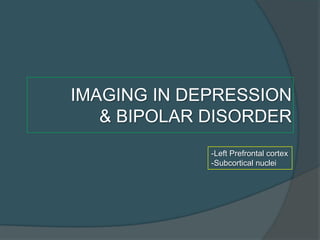 IMAGING IN DEPRESSION
& BIPOLAR DISORDER
-Left Prefrontal cortex
-Subcortical nuclei

 