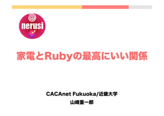 家電とRubyの最高にいい関係
CACAnet Fukuoka/近畿大学
山崎重一郎
 
