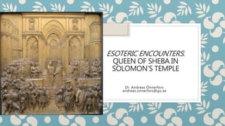 ESOTERIC ENCOUNTERS:
QUEEN OF SHEBA IN
SOLOMON’S TEMPLE
Dr. Andreas Önnerfors
andreas.onnerfors@gu.se
 