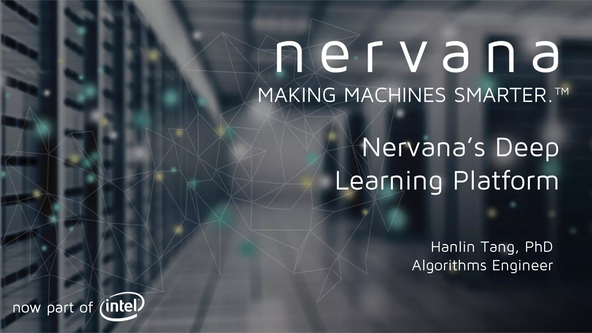 Proprietary and confidential. Do not distribute.
Nervana’s Deep
Learning Platform
MAKING MACHINES SMARTER.™
Hanlin Tang, PhD
Algorithms Engineer