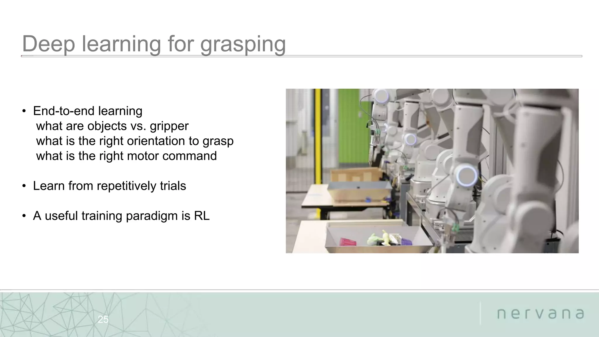 Nervana Systems Proprietary
25
• End-to-end learning
what are objects vs. gripper
what is the right orientation to grasp
what is the right motor command
• Learn from repetitively trials
• A useful training paradigm is RL
 