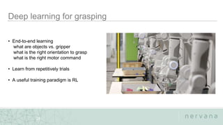 Nervana Systems Proprietary
25
• End-to-end learning
what are objects vs. gripper
what is the right orientation to grasp
what is the right motor command
• Learn from repetitively trials
• A useful training paradigm is RL
 