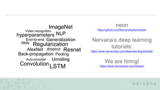 Nervana Systems Proprietary
3
Back-propagation
End-to-end
Resnet
ImageNet
NLP
Regularization
Convolution
Unrolling
RNN
Generalization
hyperparameters
Video recognition
dropout
Pooling
LSTM
AlexNet
Auto-encoder
neon
https://github.com/NervanaSystems/neon
Nervana’s deep learning
tutorials:
https://www.nervanasys.com/deep-learning-tutorials/
We are hiring!
https://www.nervanasys.com/careers/
 