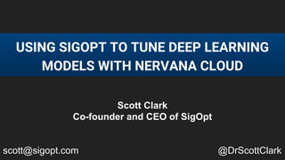 USING SIGOPT TO TUNE DEEP LEARNING
MODELS WITH NERVANA CLOUD
Scott Clark
Co-founder and CEO of SigOpt
scott@sigopt.com @DrScottClark
 