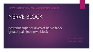 NERVE BLOCK
posterior superior alveolar nerve block
greater palatine nerve block
BY SAADIA ASHRAF
FINAL YEAR PART II
DEPARTMENT OF ORAL AND MAXILLOFACIAL SURGERY
 