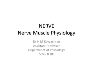NERVE
Nerve Muscle Physiology
Dr H M Kavyashree
Assistant Professor
Department of Physiology
SIMS & RC
 