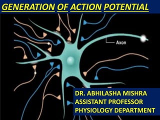 GENERATION OF ACTION POTENTIAL
DR. ABHILASHA MISHRA
ASSISTANT PROFESSOR
PHYSIOLOGY DEPARTMENT
 