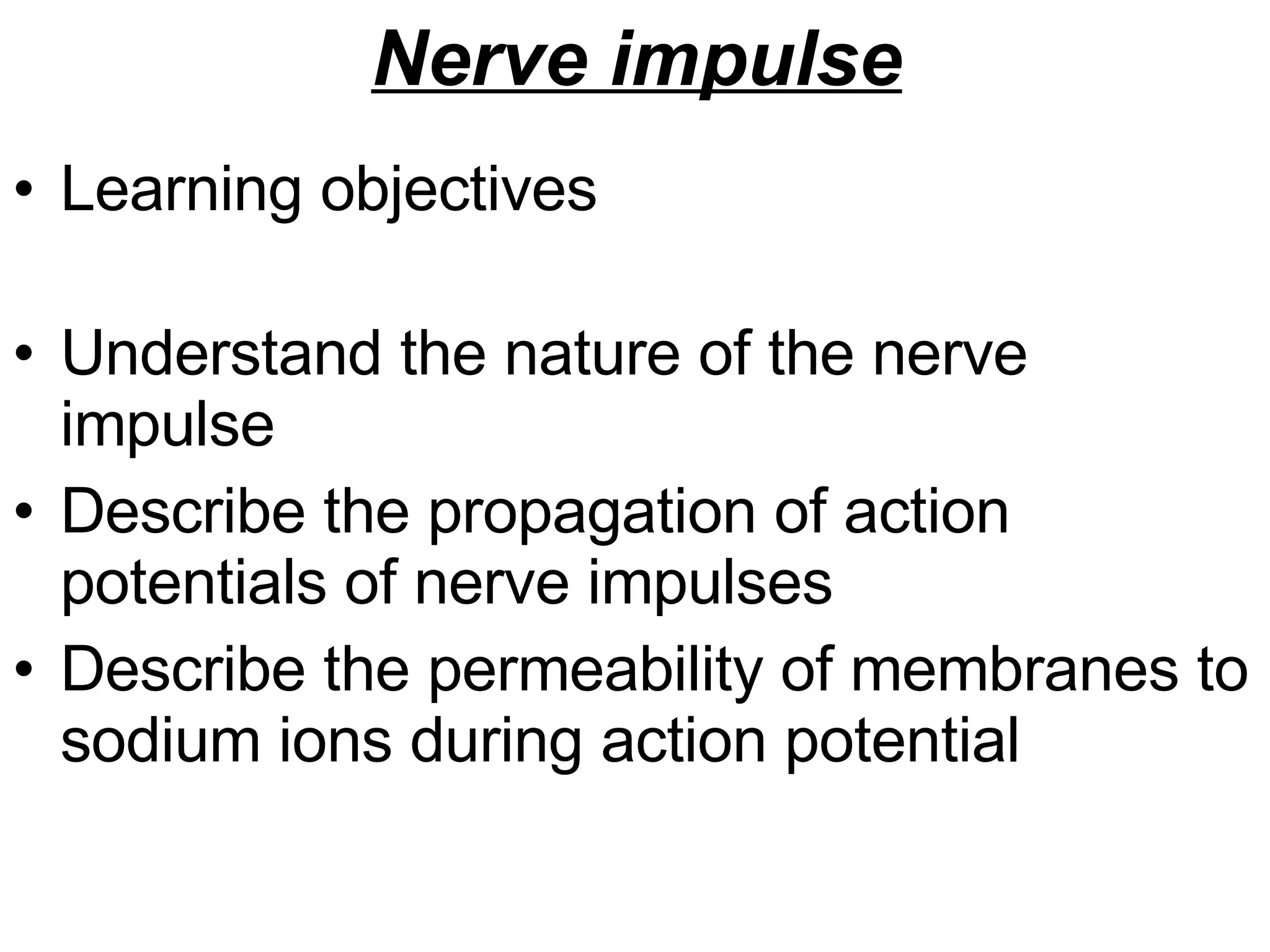 Nerve impulse Learning objectives Understand the nature of the nerve impulse Describe the propagation of action potentials of nerve impulses Describe the permeability of membranes to sodium ions during action potential 