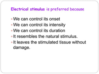 Electrical stimulus is preferred because
We can control its onset
We can control its intensity
We can control its duration
It resembles the natural stimulus.
It leaves the stimulated tissue without
damage.
 
