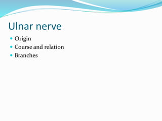 Ulnar nerve
 Origin
 Course and relation
 Branches
 