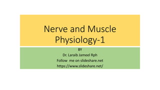 Nerve and Muscle
Physiology-1
BY
Dr. Laraib Jameel Rph
Follow me on slideshare.net
https://www.slideshare.net/
 