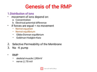 Genesis of the RMP
•
a.
b.
•
–
–
–
–
2
3
•
–
–
1.Distribution of ions
movement of ions depend on:
Concentration
Electrical potential difference
if forces are equal = no movement
Nernst equation
Nernst equilibrium
Gibbs-Donnan equilibrium
Goldman-Hodgkin-Katz
Selective Permeability of the Membrane
Na+ - K+ pump
RMP
skeletal muscle (-)90mV
nerve (-) 70 mV
 