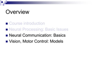Overview
 Course introduction
 Neural Processing: Basic Issues
 Neural Communication: Basics
 Vision, Motor Control: Models
 