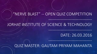 “NERVE BLAST” -- OPEN QUIZ COMPETITION
--------------------------------
JORHAT INSTITUTE OF SCIENCE & TECHNOLOGY
--------------------------------
DATE: 26.03.2016
--------------------------------
QUIZ MASTER: GAUTAM PRIYAM MAHANTA
 