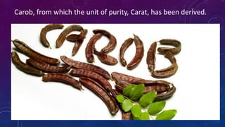 Carob, from which the unit of purity, Carat, has been derived.
 