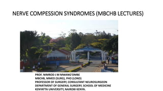 NERVE COMPESSION SYNDROMES (MBCHB LECTURES)
PROF. NIMROD J M MWANG’OMBE
MBCHB, MMED (SURG), PHD (LOND)
PROFESSOR OF SURGERY, CONSULTANT NEUROSURGEON
DEPARTMENT OF GENERAL SURGERY, SCHOOL OF MEDICINE
KENYATTA UNIVERSITY, NAIROBI KENYA.
 