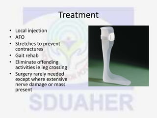 Treatment
• Local injection
• AFO
• Stretches to prevent
contractures
• Gait rehab
• Eliminate offending
activities ie leg crossing
• Surgery rarely needed
except where extensive
nerve damage or mass
present
 