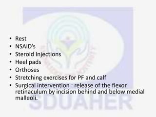 • Rest
• NSAID’s
• Steroid Injections
• Heel pads
• Orthoses
• Stretching exercises for PF and calf
• Surgical intervention : release of the flexor
retinaculum by incision behind and below medial
malleoli.
 