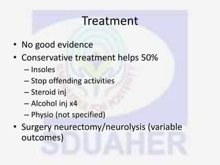 Treatment
• No good evidence
• Conservative treatment helps 50%
– Insoles
– Stop offending activities
– Steroid inj
– Alcohol inj x4
– Physio (not specified)
• Surgery neurectomy/neurolysis (variable
outcomes)
 
