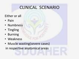 CLINICAL SCENARIO
Either or all
• Pain
• Numbness
• Tingling
• Burning
• Weakness
• Muscle wasting(severe cases)
in respective anatomical areas
 