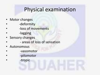 Physical examination
• Motor changes
• -deformity
• -loss of movements
• -lagging
• Sensory changes
• - areas of loss of sensation
• Autonomous
• -vasomotor
• -pilomotor
• -tropic
 