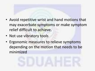 • Avoid repetitive wrist and hand motions that
may exacerbate symptoms or make symptom
relief difficult to achieve.
• Not use vibratory tools
• Ergonomic measures to relieve symptoms
depending on the motion that needs to be
minimized
 
