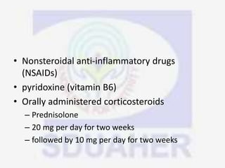 • Nonsteroidal anti-inflammatory drugs
(NSAIDs)
• pyridoxine (vitamin B6)
• Orally administered corticosteroids
– Prednisolone
– 20 mg per day for two weeks
– followed by 10 mg per day for two weeks
 