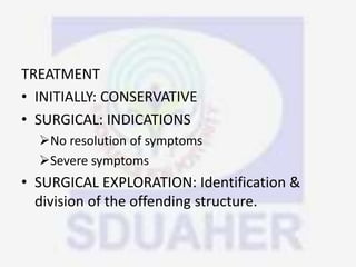TREATMENT
• INITIALLY: CONSERVATIVE
• SURGICAL: INDICATIONS
No resolution of symptoms
Severe symptoms
• SURGICAL EXPLORATION: Identification &
division of the offending structure.
 