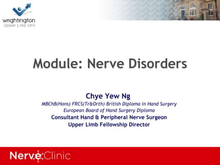 Module: Nerve Disorders
Chye Yew Ng
MBChB(Hons) FRCS(Tr&Orth) British Diploma in Hand Surgery
European Board of Hand Surgery Diploma
Consultant Hand & Peripheral Nerve Surgeon
Upper Limb Fellowship Director
 