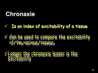 Chronaxie
 Is an index of excitability of a tissue
 Can be used to compare the excitability
of the various tissues
Longer the chronaxie lesser is the
excitability
18
 