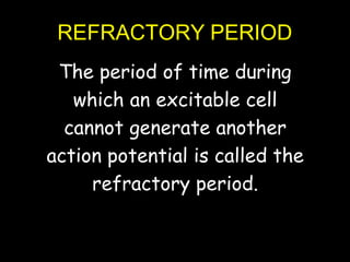 REFRACTORY PERIOD
The period of time during
which an excitable cell
cannot generate another
action potential is called the
refractory period.
 