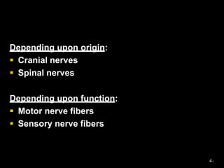 Depending upon origin:
 Cranial nerves
 Spinal nerves
Depending upon function:
 Motor nerve fibers
 Sensory nerve fibers
4
 