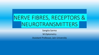 NERVE FIBRES, RECEPTORS &
NEUROTRANSMITTERS
Sangita Sarma
M.Optometry
Assistant Professor, Jain University
 
