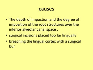 causes
• The depth of impaction and the degree of
imposition of the root structures over the
inferior alveolar canal space .
• surgical incisions placed too far lingually
• breaching the lingual cortex with a surgical
bur
 