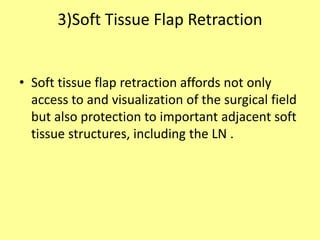 3)Soft Tissue Flap Retraction
• Soft tissue flap retraction affords not only
access to and visualization of the surgical field
but also protection to important adjacent soft
tissue structures, including the LN .
 