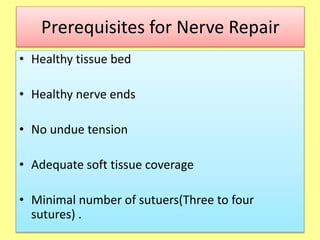 Prerequisites for Nerve Repair
• Healthy tissue bed
• Healthy nerve ends
• No undue tension
• Adequate soft tissue coverage
• Minimal number of sutuers(Three to four
sutures) .
 