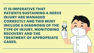 IT IS IMPERATIVE THAT
PATIENTS SUSTAINING A NERVE
INJURY ARE MANAGED
CORRECTLY AND THIS MUST
INCLUDE A DIAGNOSIS OF THE
TYPE OF INJURY, MONITORING
RECOVERY AND THE
TREATMENT OF APPROPRIATE
CASES.
 