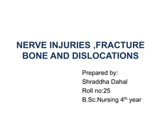 NERVE INJURIES ,FRACTURE
BONE AND DISLOCATIONS
Prepared by:
Shraddha Dahal
Roll no:25
B.Sc.Nursing 4th year
 