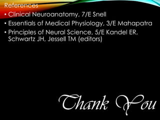 References
• Clinical Neuroanatomy, 7/E Snell
• Essentials of Medical Physiology, 3/E Mahapatra
• Principles of Neural Science, 5/E Kandel ER,
Schwartz JH, Jessell TM (editors)
Thank You
 