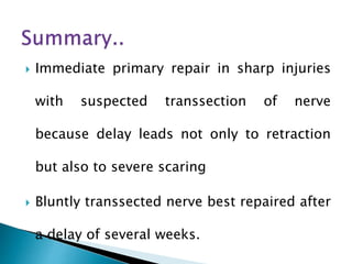  Immediate primary repair in sharp injuries
with suspected transsection of nerve
because delay leads not only to retraction
but also to severe scaring
 Bluntly transsected nerve best repaired after
a delay of several weeks.
 