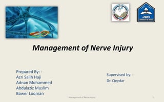Management of Nerve Injury
Prepared By: -
Azri Salih Haji
Adnan Mohammed
Abdulaziz Muslim
Bawer Loqman
Supervised by: -
Dr. Qeydar
1
Management of Nerve Injury
 