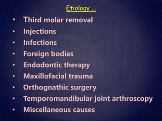 Etiology …
• Third molar removal
• Injections
• Infections
• Foreign bodies
• Endodontic therapy
• Maxillofacial trauma
• Orthognathic surgery
• Temporomandibular joint arthroscopy
• Miscellaneous causes
 