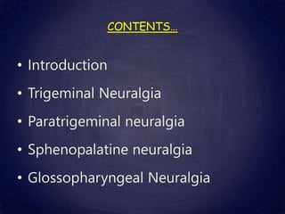 CONTENTS…
• Introduction
• Trigeminal Neuralgia
• Paratrigeminal neuralgia
• Sphenopalatine neuralgia
• Glossopharyngeal Neuralgia
 